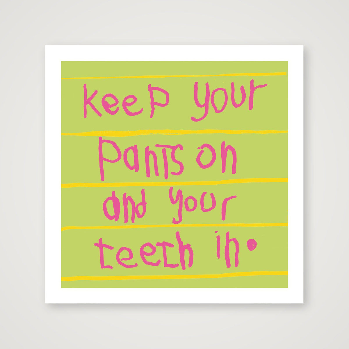 Keep your pants on and your teeth in 50 x 50 — 50×50cm, 20×20" Print only